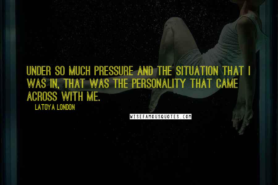 LaToya London Quotes: Under so much pressure and the situation that I was in, that was the personality that came across with me.