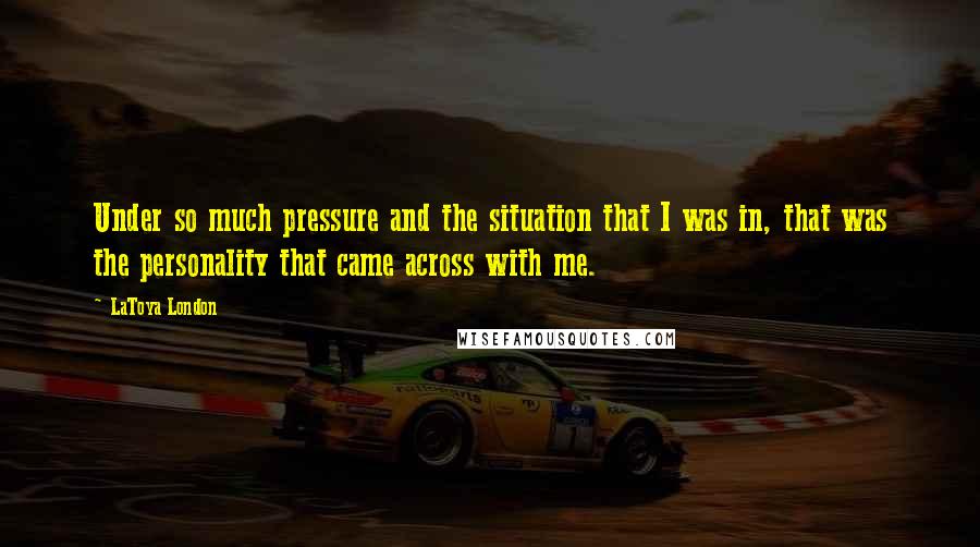 LaToya London Quotes: Under so much pressure and the situation that I was in, that was the personality that came across with me.
