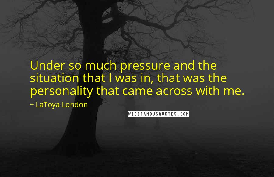 LaToya London Quotes: Under so much pressure and the situation that I was in, that was the personality that came across with me.