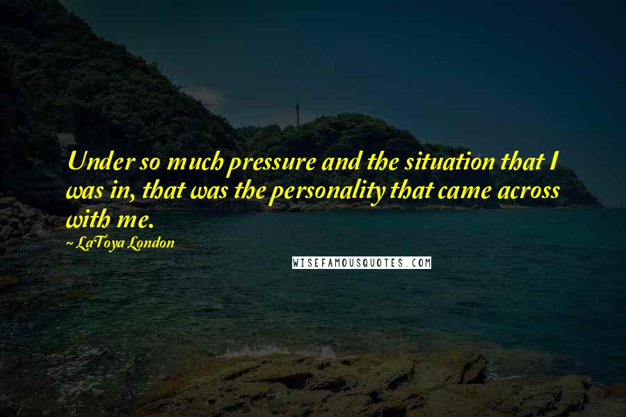 LaToya London Quotes: Under so much pressure and the situation that I was in, that was the personality that came across with me.