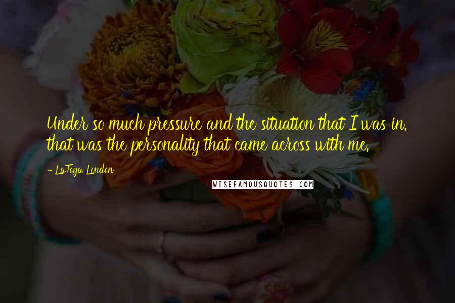 LaToya London Quotes: Under so much pressure and the situation that I was in, that was the personality that came across with me.