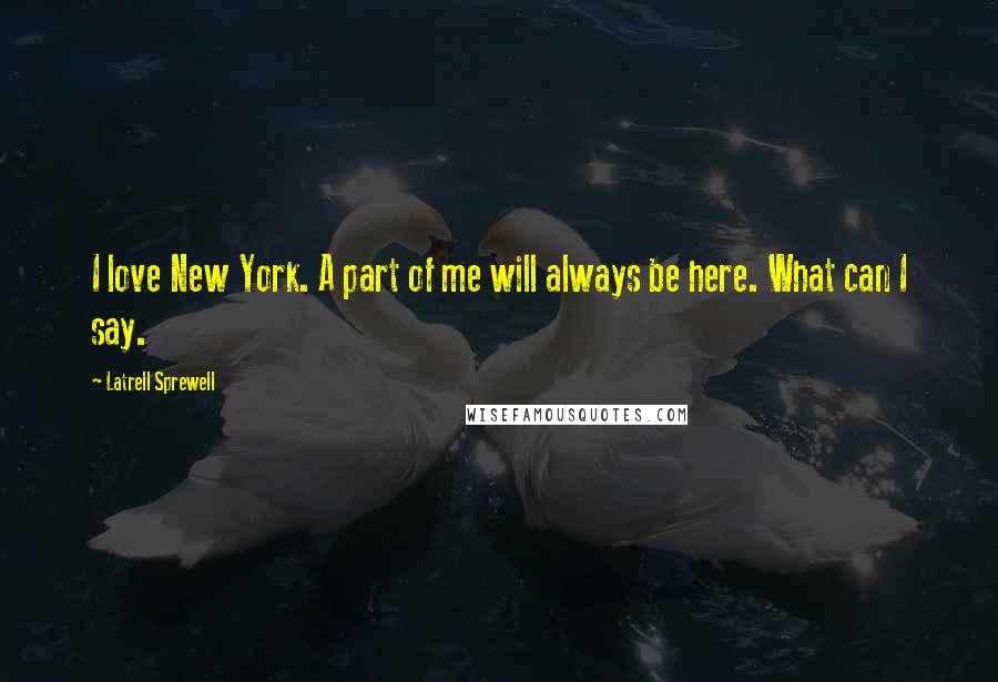 Latrell Sprewell Quotes: I love New York. A part of me will always be here. What can I say.