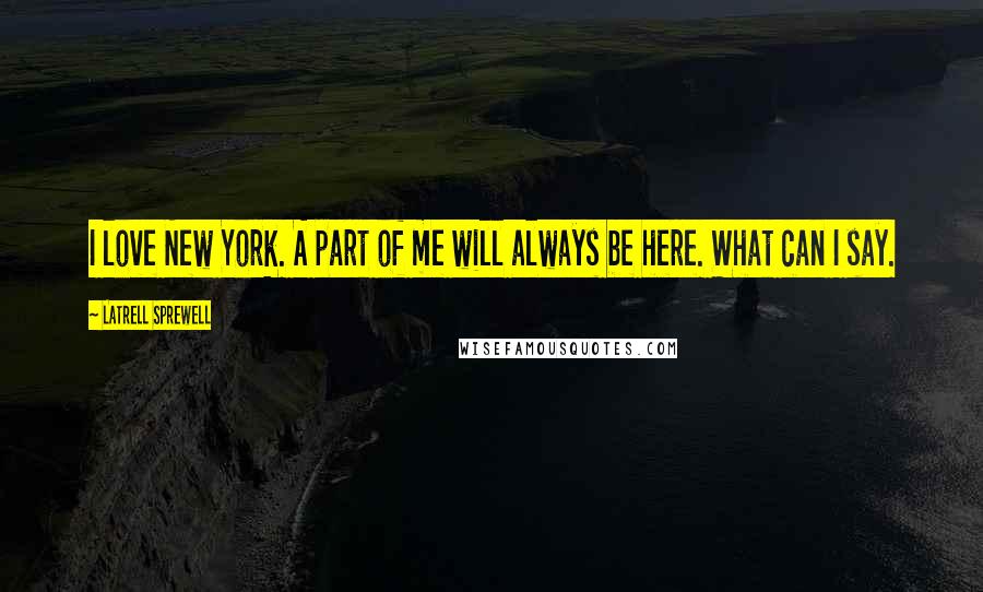 Latrell Sprewell Quotes: I love New York. A part of me will always be here. What can I say.