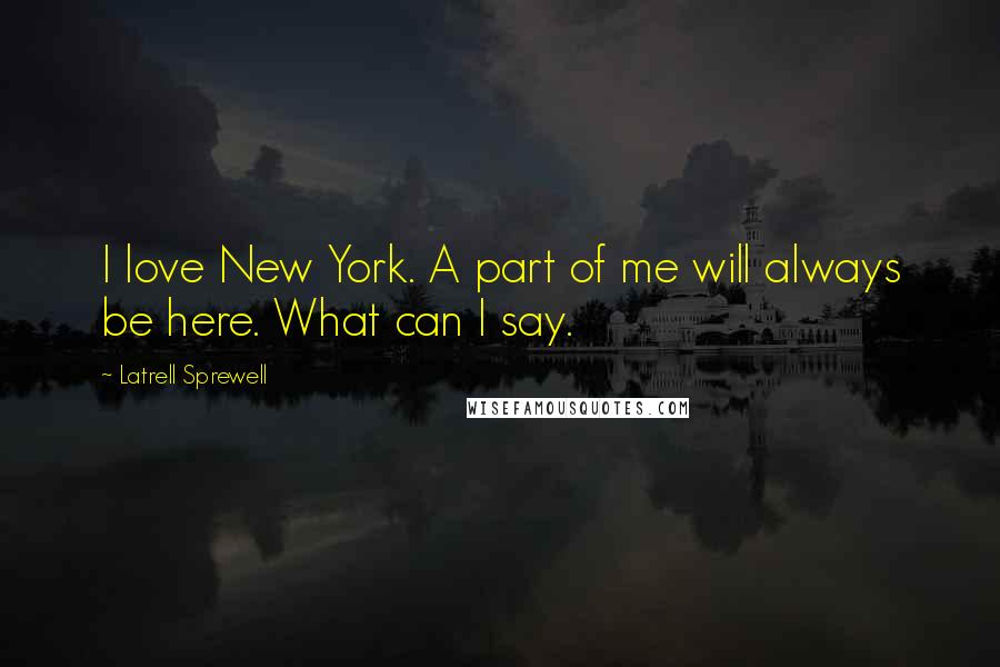 Latrell Sprewell Quotes: I love New York. A part of me will always be here. What can I say.