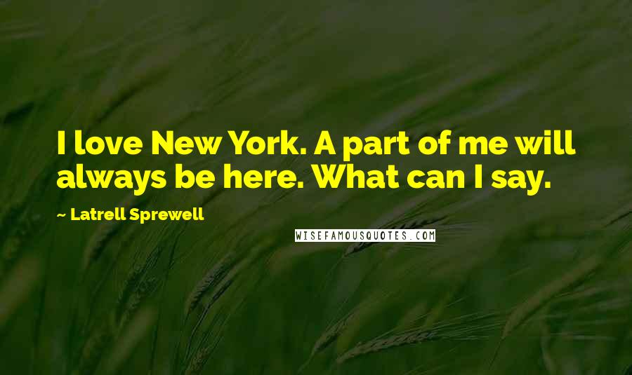 Latrell Sprewell Quotes: I love New York. A part of me will always be here. What can I say.