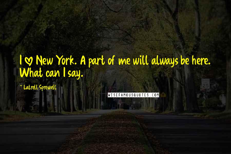 Latrell Sprewell Quotes: I love New York. A part of me will always be here. What can I say.