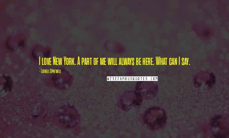 Latrell Sprewell Quotes: I love New York. A part of me will always be here. What can I say.