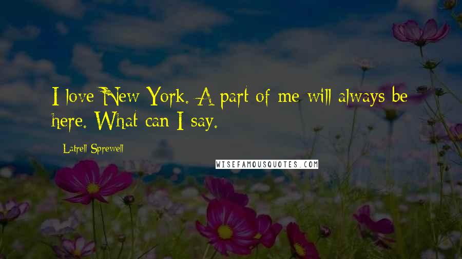 Latrell Sprewell Quotes: I love New York. A part of me will always be here. What can I say.