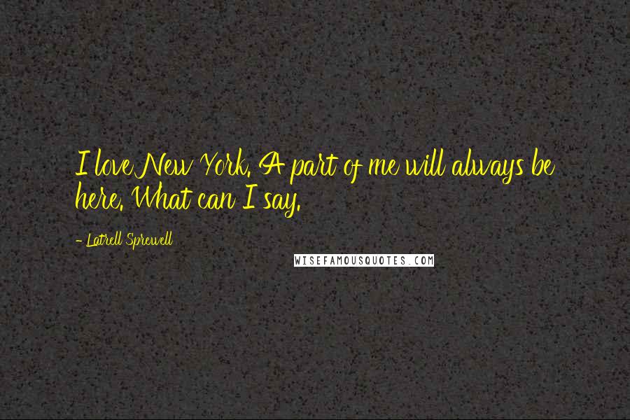 Latrell Sprewell Quotes: I love New York. A part of me will always be here. What can I say.