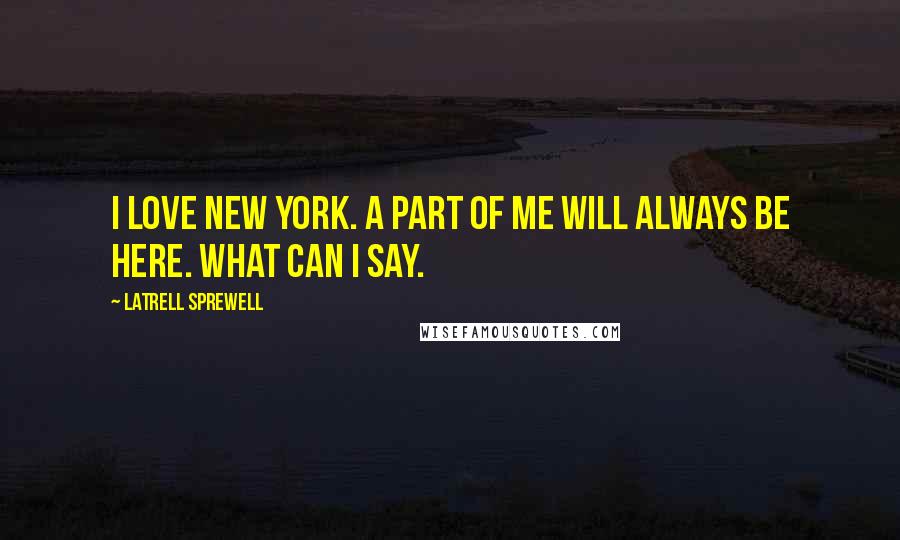 Latrell Sprewell Quotes: I love New York. A part of me will always be here. What can I say.