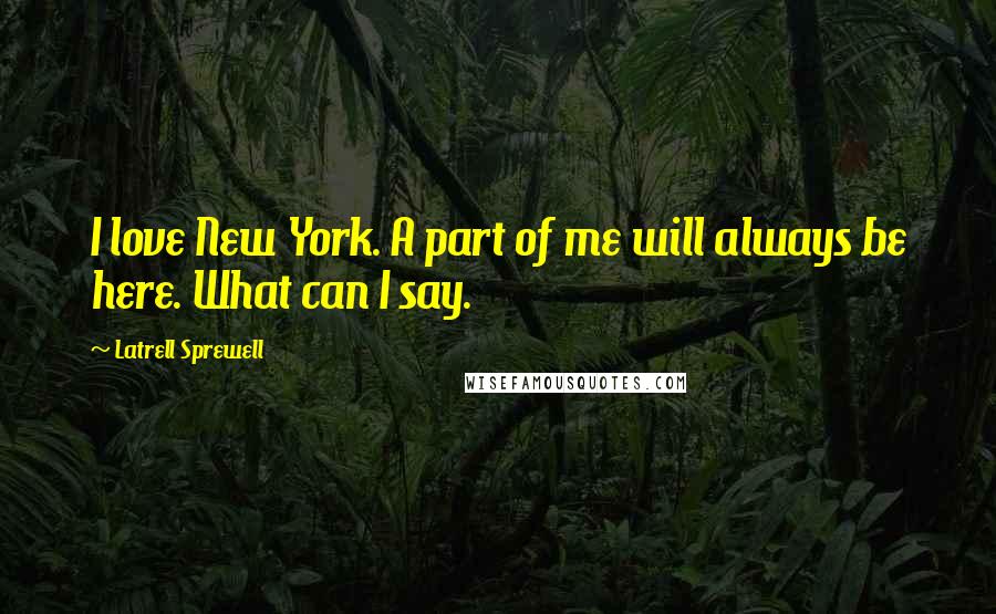 Latrell Sprewell Quotes: I love New York. A part of me will always be here. What can I say.