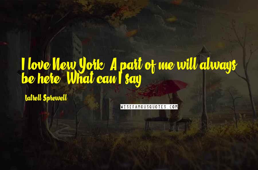 Latrell Sprewell Quotes: I love New York. A part of me will always be here. What can I say.