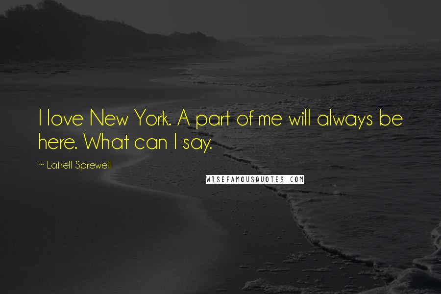 Latrell Sprewell Quotes: I love New York. A part of me will always be here. What can I say.