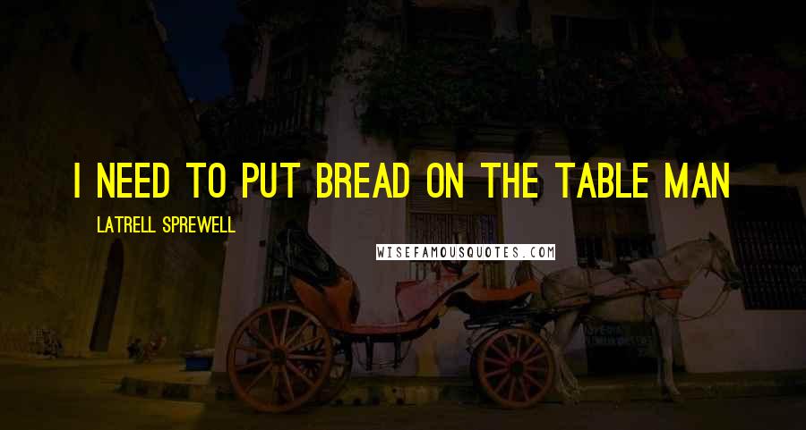 Latrell Sprewell Quotes: I need to put bread on the table man