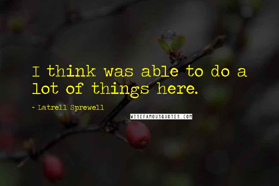 Latrell Sprewell Quotes: I think was able to do a lot of things here.