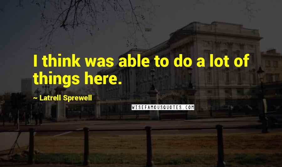 Latrell Sprewell Quotes: I think was able to do a lot of things here.