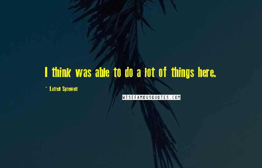 Latrell Sprewell Quotes: I think was able to do a lot of things here.