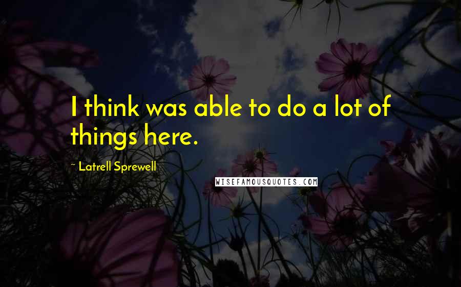 Latrell Sprewell Quotes: I think was able to do a lot of things here.