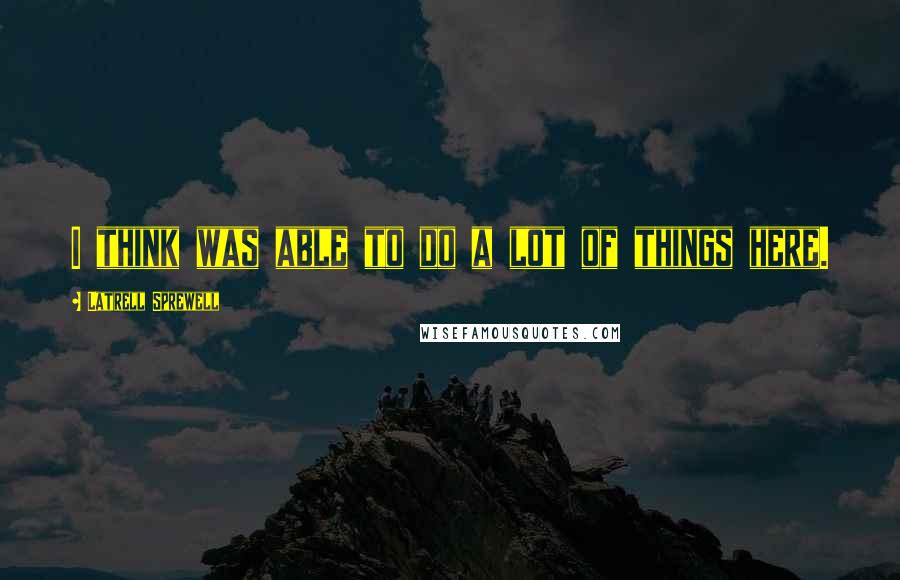 Latrell Sprewell Quotes: I think was able to do a lot of things here.