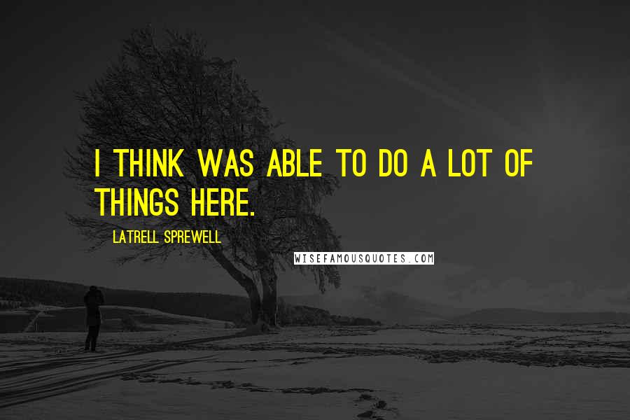 Latrell Sprewell Quotes: I think was able to do a lot of things here.