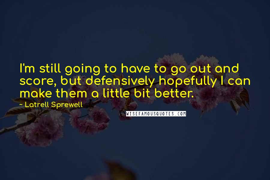 Latrell Sprewell Quotes: I'm still going to have to go out and score, but defensively hopefully I can make them a little bit better.