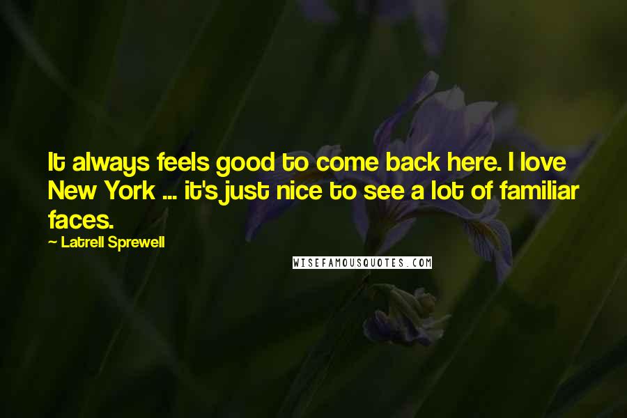 Latrell Sprewell Quotes: It always feels good to come back here. I love New York ... it's just nice to see a lot of familiar faces.