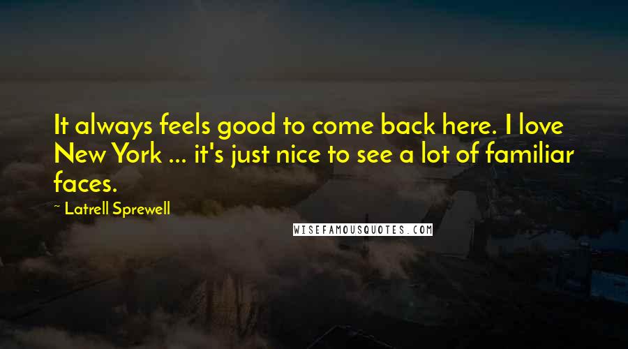 Latrell Sprewell Quotes: It always feels good to come back here. I love New York ... it's just nice to see a lot of familiar faces.