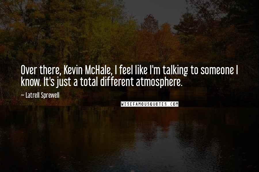 Latrell Sprewell Quotes: Over there, Kevin McHale, I feel like I'm talking to someone I know. It's just a total different atmosphere.