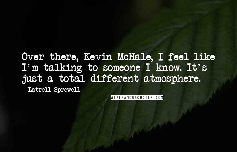 Latrell Sprewell Quotes: Over there, Kevin McHale, I feel like I'm talking to someone I know. It's just a total different atmosphere.