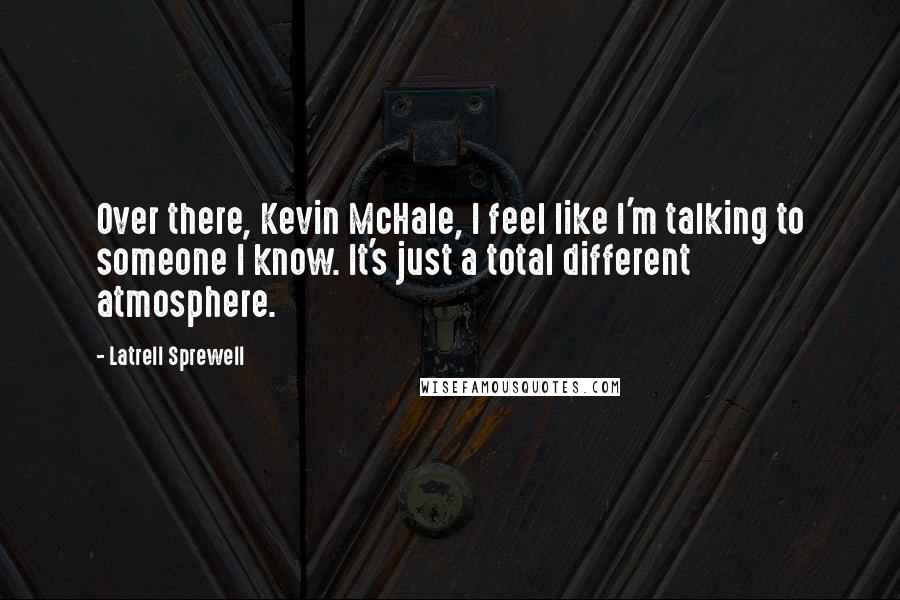 Latrell Sprewell Quotes: Over there, Kevin McHale, I feel like I'm talking to someone I know. It's just a total different atmosphere.