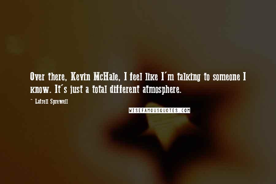 Latrell Sprewell Quotes: Over there, Kevin McHale, I feel like I'm talking to someone I know. It's just a total different atmosphere.