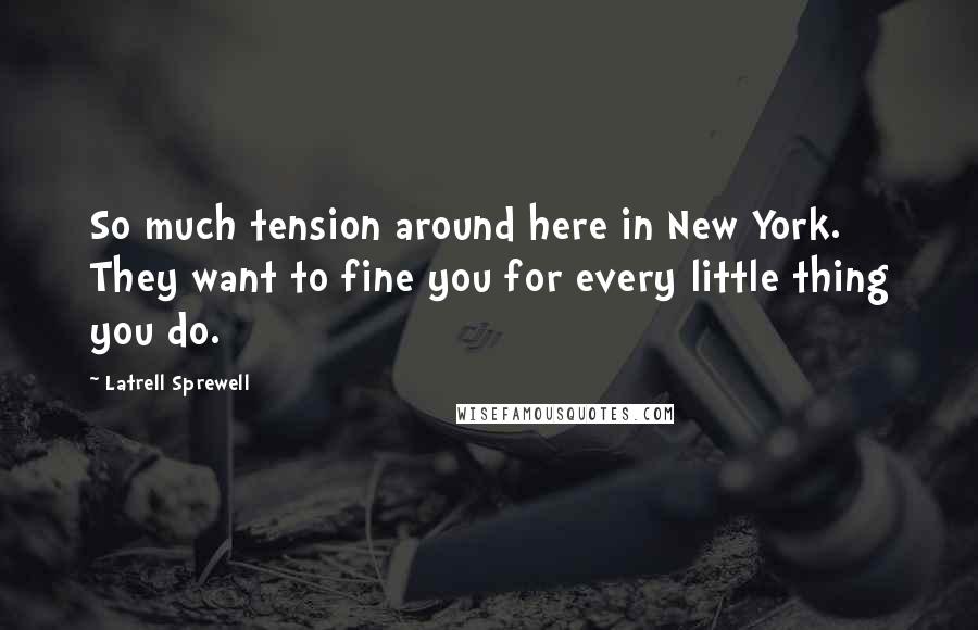 Latrell Sprewell Quotes: So much tension around here in New York. They want to fine you for every little thing you do.