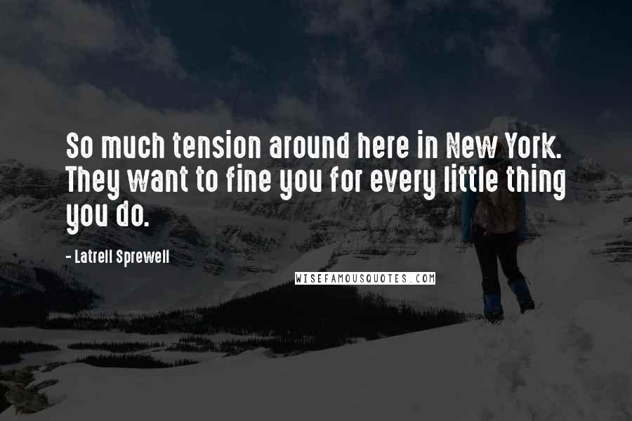 Latrell Sprewell Quotes: So much tension around here in New York. They want to fine you for every little thing you do.