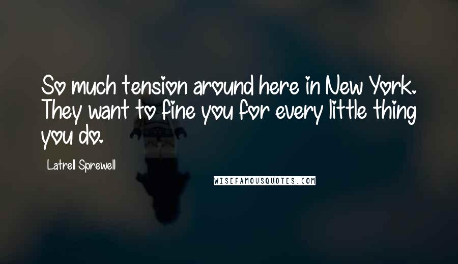 Latrell Sprewell Quotes: So much tension around here in New York. They want to fine you for every little thing you do.