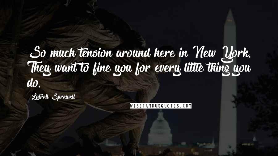 Latrell Sprewell Quotes: So much tension around here in New York. They want to fine you for every little thing you do.