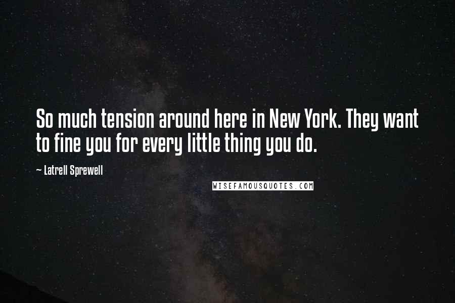 Latrell Sprewell Quotes: So much tension around here in New York. They want to fine you for every little thing you do.
