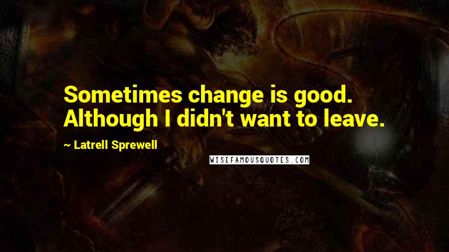 Latrell Sprewell Quotes: Sometimes change is good. Although I didn't want to leave.