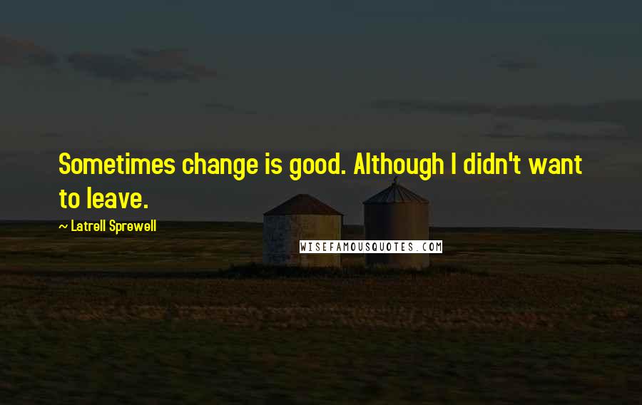 Latrell Sprewell Quotes: Sometimes change is good. Although I didn't want to leave.