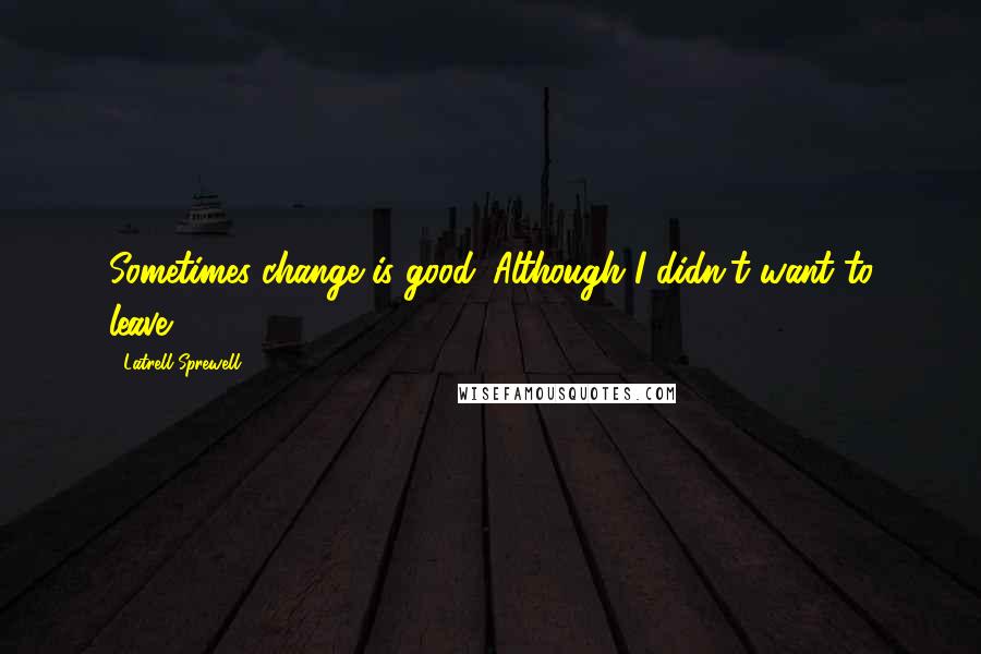 Latrell Sprewell Quotes: Sometimes change is good. Although I didn't want to leave.