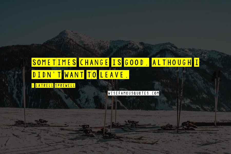 Latrell Sprewell Quotes: Sometimes change is good. Although I didn't want to leave.