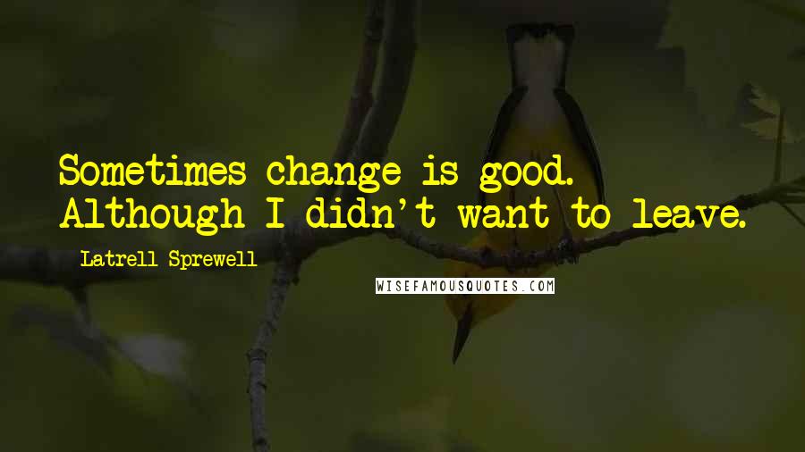 Latrell Sprewell Quotes: Sometimes change is good. Although I didn't want to leave.