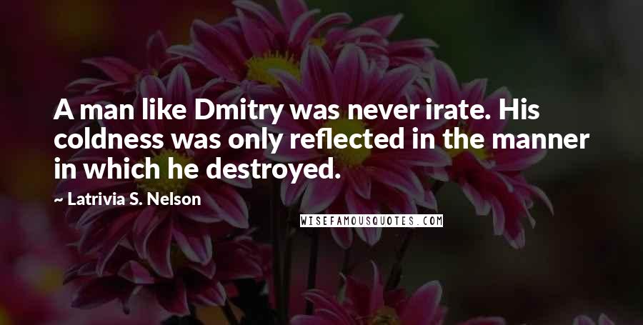 Latrivia S. Nelson Quotes: A man like Dmitry was never irate. His coldness was only reflected in the manner in which he destroyed.