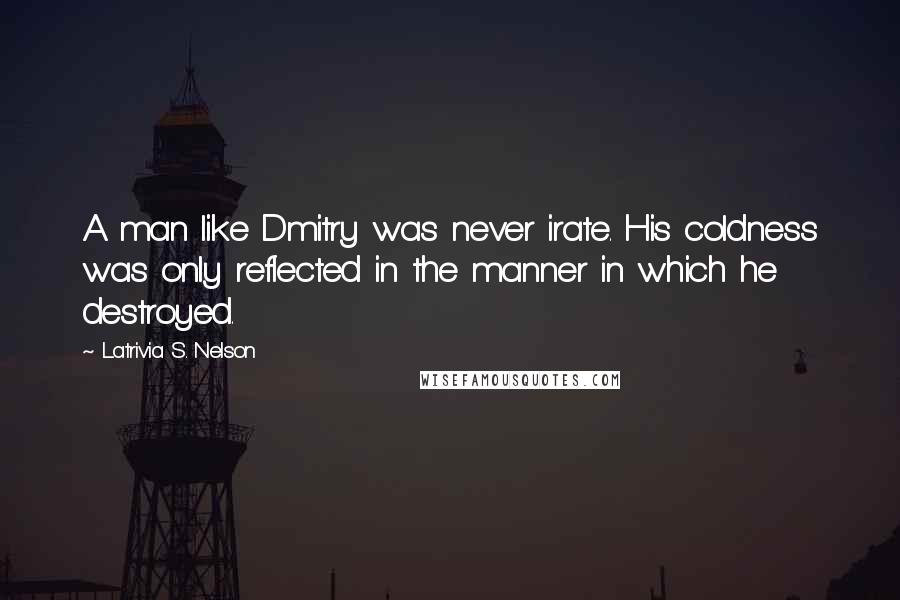 Latrivia S. Nelson Quotes: A man like Dmitry was never irate. His coldness was only reflected in the manner in which he destroyed.