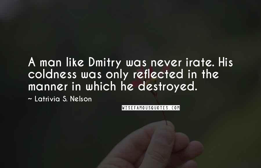 Latrivia S. Nelson Quotes: A man like Dmitry was never irate. His coldness was only reflected in the manner in which he destroyed.