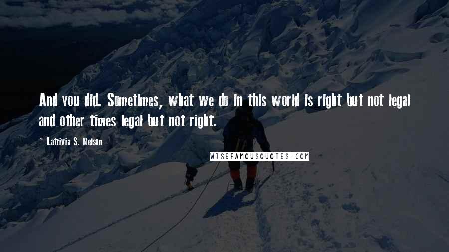 Latrivia S. Nelson Quotes: And you did. Sometimes, what we do in this world is right but not legal and other times legal but not right.