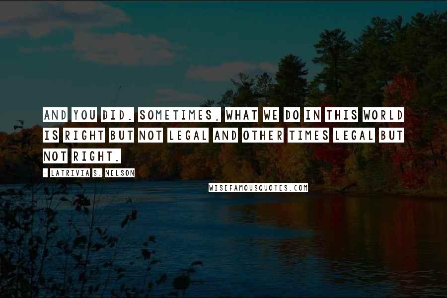 Latrivia S. Nelson Quotes: And you did. Sometimes, what we do in this world is right but not legal and other times legal but not right.