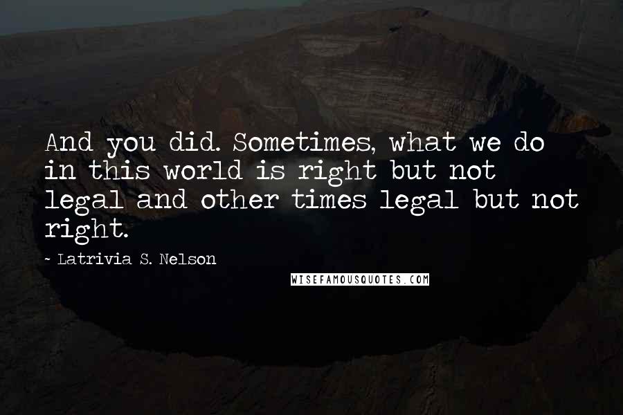 Latrivia S. Nelson Quotes: And you did. Sometimes, what we do in this world is right but not legal and other times legal but not right.
