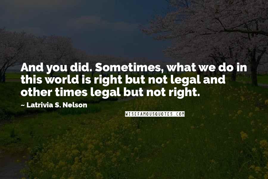 Latrivia S. Nelson Quotes: And you did. Sometimes, what we do in this world is right but not legal and other times legal but not right.
