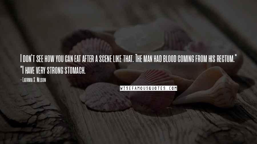 Latrivia S. Nelson Quotes: I don't see how you can eat after a scene like that. The man had blood coming from his rectum." "I have very strong stomach.