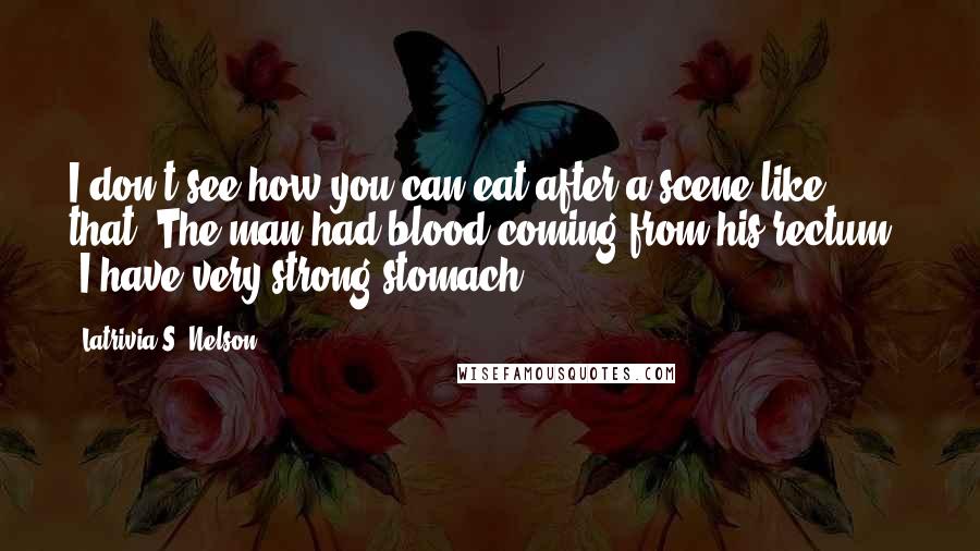 Latrivia S. Nelson Quotes: I don't see how you can eat after a scene like that. The man had blood coming from his rectum." "I have very strong stomach.